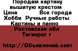 Породам картину вышитую крестом › Цена ­ 8 000 - Все города Хобби. Ручные работы » Картины и панно   . Ростовская обл.,Таганрог г.